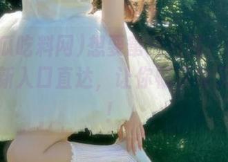 想要窜进瓜圈？51黑瓜吃料网新入口直达，让你畅享每天的消息！