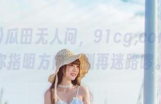 瓜田无人问，91cg,com导航为你指明方向，别再迷路啰。