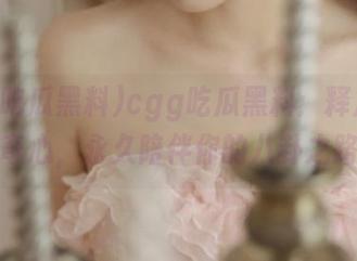 cgg吃瓜黑料：释放你的好奇心，永久陪伴你的八卦之路！