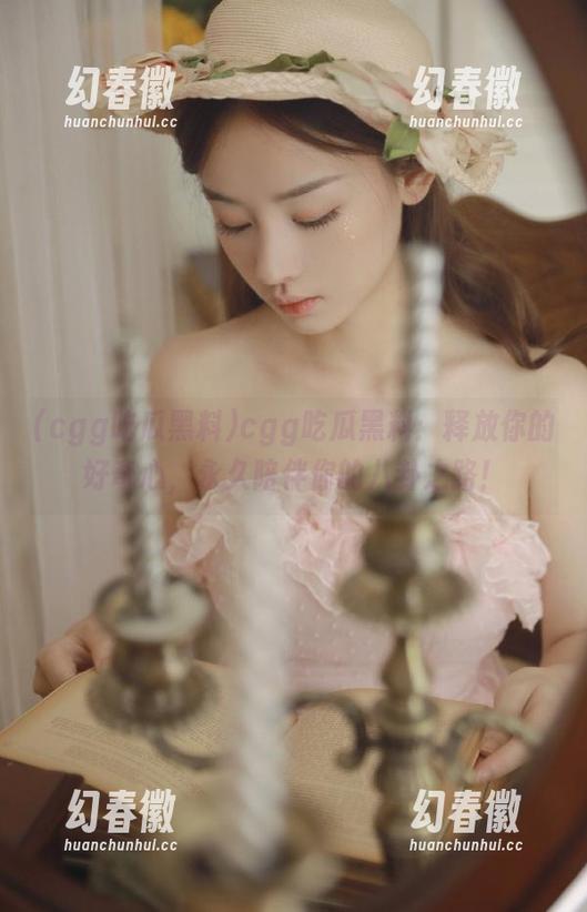 cgg吃瓜黑料：释放你的好奇心，永久陪伴你的八卦之路！