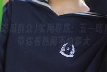 实用导航：五一吃瓜群众带你看热闹不怕事大