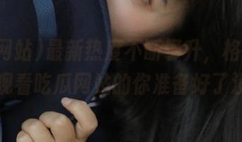 最新热度不断攀升，格外好奇，观看吃瓜网站的你准备好了没？
