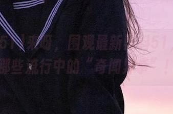 来呀，围观最新黑料51，击掌那些流行中的“奇闻异事”！
