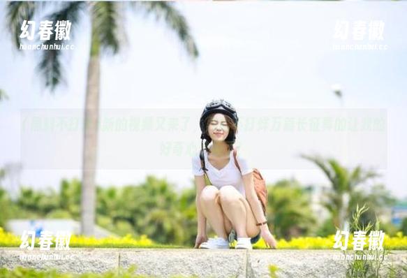 新的视频又来了，黑料不打烊万篇长征真的让我的好奇心升级了！