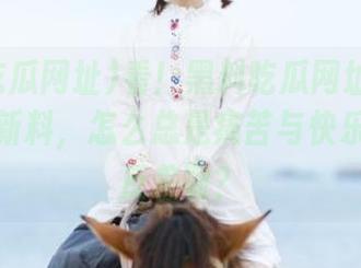 看！黑料吃瓜网址今天又在发布新料，怎么总是痛苦与快乐交织的反差啊？