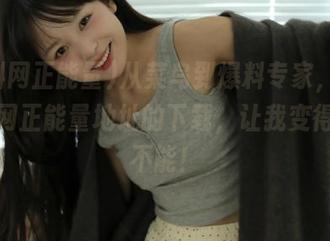 从菜鸟到爆料专家，只需黑料网正能量地址的下载，让我变得无所不能！